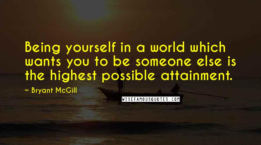 Bryant McGill Quotes: Being yourself in a world which wants you to be someone else is the highest possible attainment.
