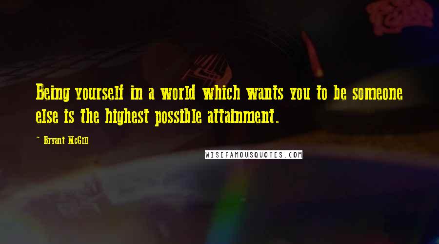 Bryant McGill Quotes: Being yourself in a world which wants you to be someone else is the highest possible attainment.