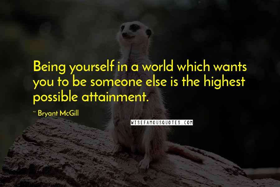 Bryant McGill Quotes: Being yourself in a world which wants you to be someone else is the highest possible attainment.