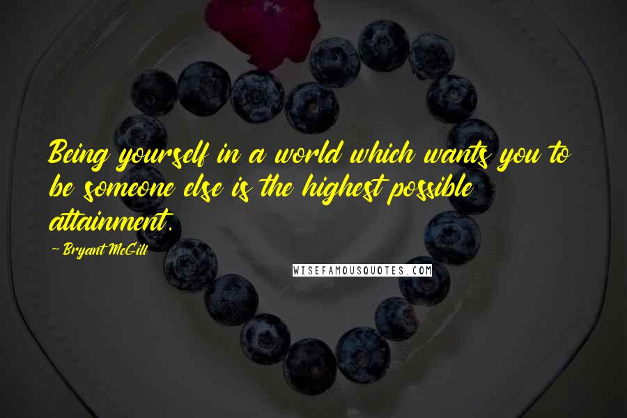 Bryant McGill Quotes: Being yourself in a world which wants you to be someone else is the highest possible attainment.