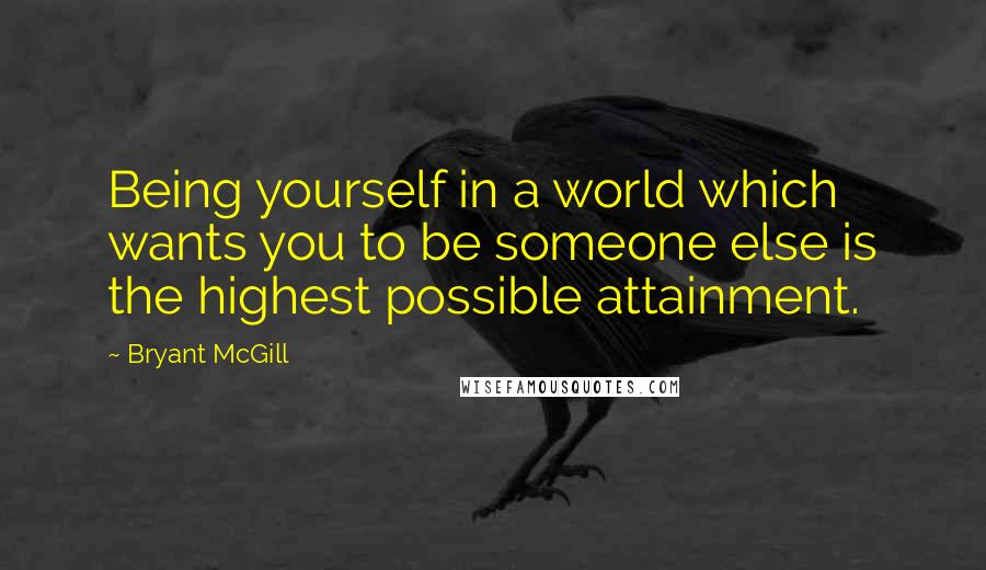 Bryant McGill Quotes: Being yourself in a world which wants you to be someone else is the highest possible attainment.