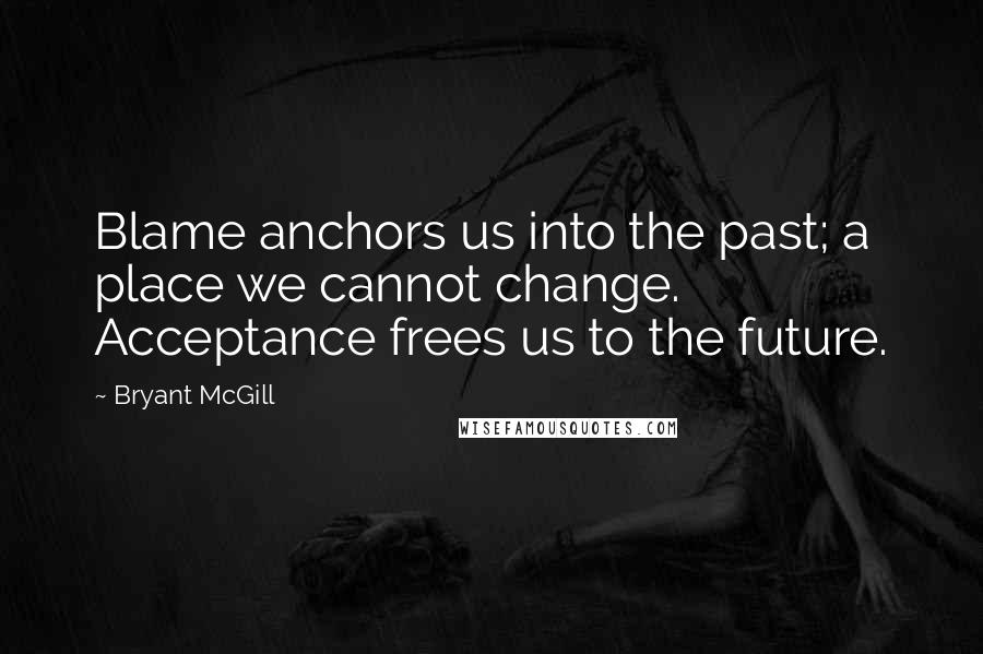 Bryant McGill Quotes: Blame anchors us into the past; a place we cannot change. Acceptance frees us to the future.