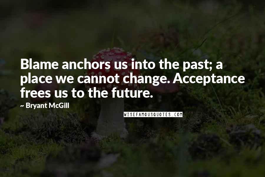 Bryant McGill Quotes: Blame anchors us into the past; a place we cannot change. Acceptance frees us to the future.