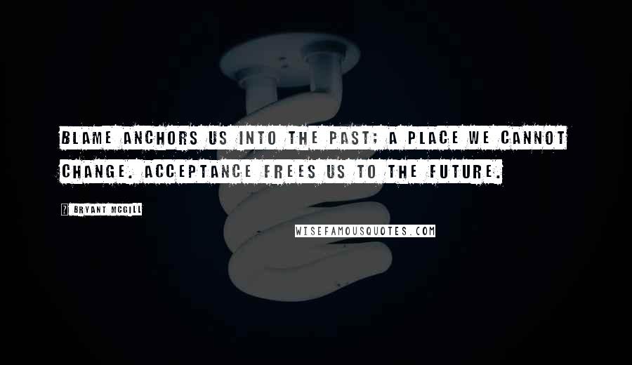 Bryant McGill Quotes: Blame anchors us into the past; a place we cannot change. Acceptance frees us to the future.