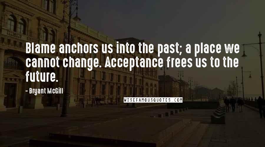 Bryant McGill Quotes: Blame anchors us into the past; a place we cannot change. Acceptance frees us to the future.
