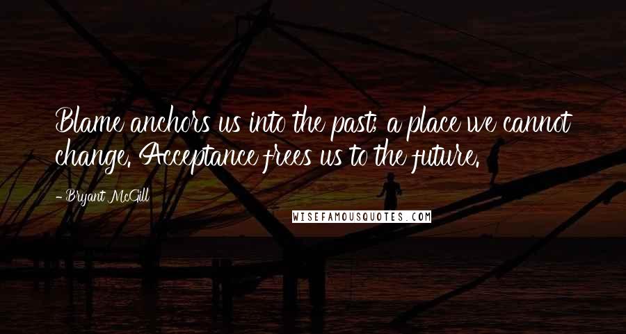 Bryant McGill Quotes: Blame anchors us into the past; a place we cannot change. Acceptance frees us to the future.