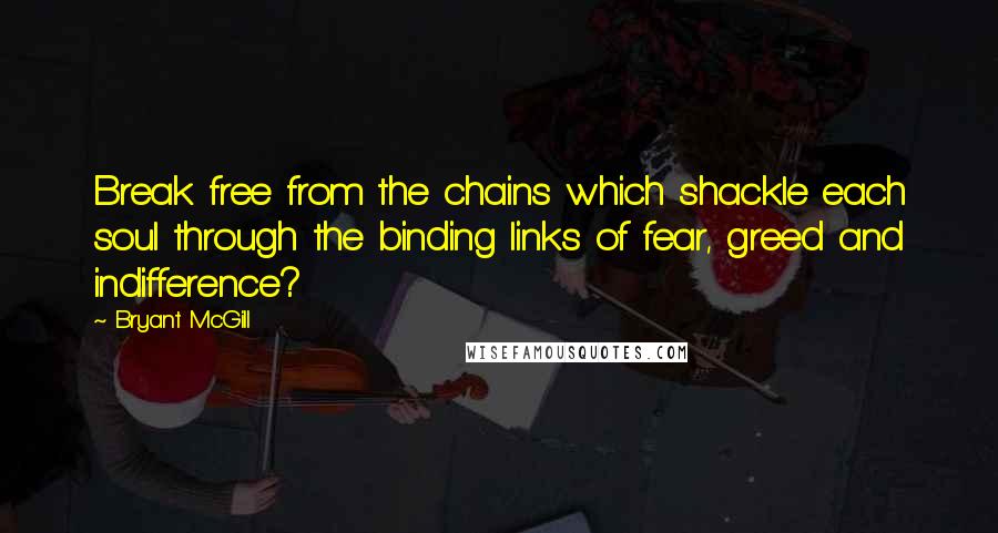 Bryant McGill Quotes: Break free from the chains which shackle each soul through the binding links of fear, greed and indifference?