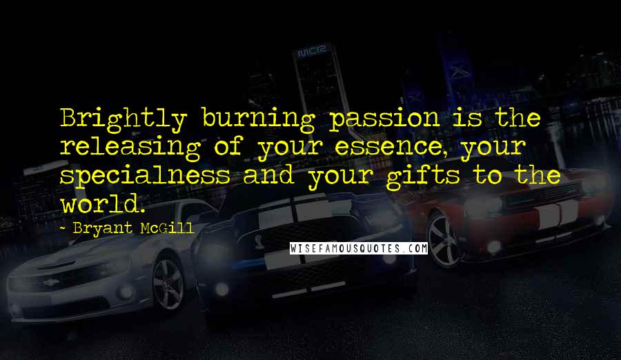 Bryant McGill Quotes: Brightly burning passion is the releasing of your essence, your specialness and your gifts to the world.
