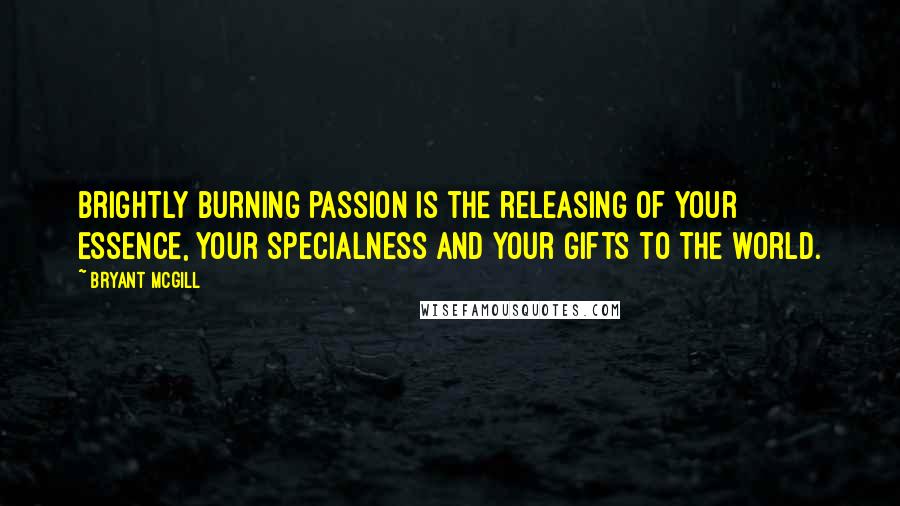 Bryant McGill Quotes: Brightly burning passion is the releasing of your essence, your specialness and your gifts to the world.