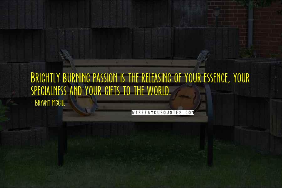 Bryant McGill Quotes: Brightly burning passion is the releasing of your essence, your specialness and your gifts to the world.
