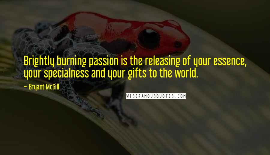 Bryant McGill Quotes: Brightly burning passion is the releasing of your essence, your specialness and your gifts to the world.