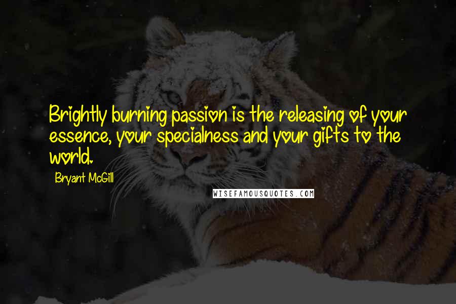 Bryant McGill Quotes: Brightly burning passion is the releasing of your essence, your specialness and your gifts to the world.