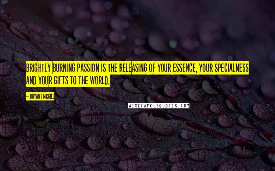 Bryant McGill Quotes: Brightly burning passion is the releasing of your essence, your specialness and your gifts to the world.