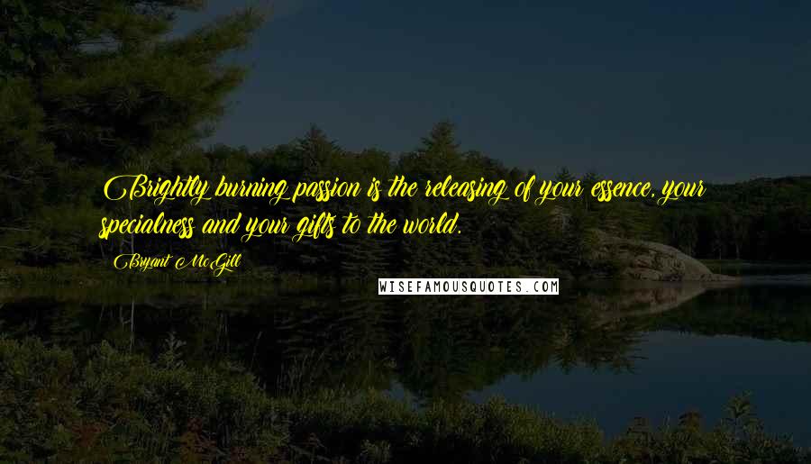 Bryant McGill Quotes: Brightly burning passion is the releasing of your essence, your specialness and your gifts to the world.