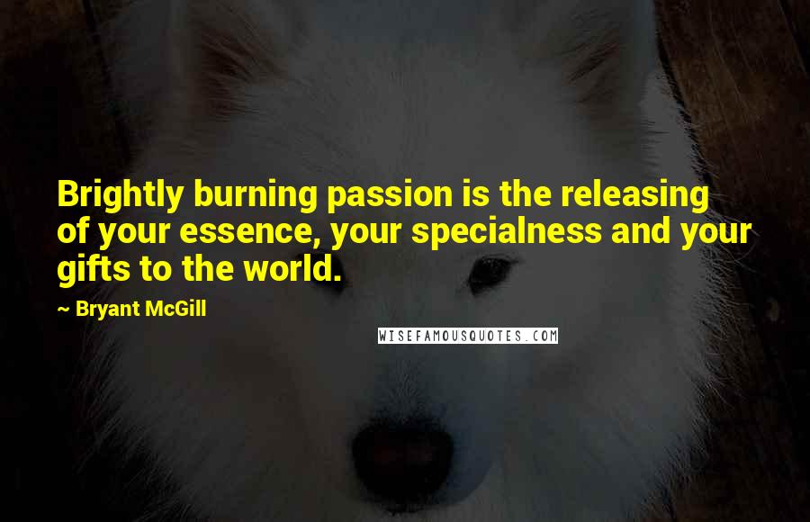 Bryant McGill Quotes: Brightly burning passion is the releasing of your essence, your specialness and your gifts to the world.