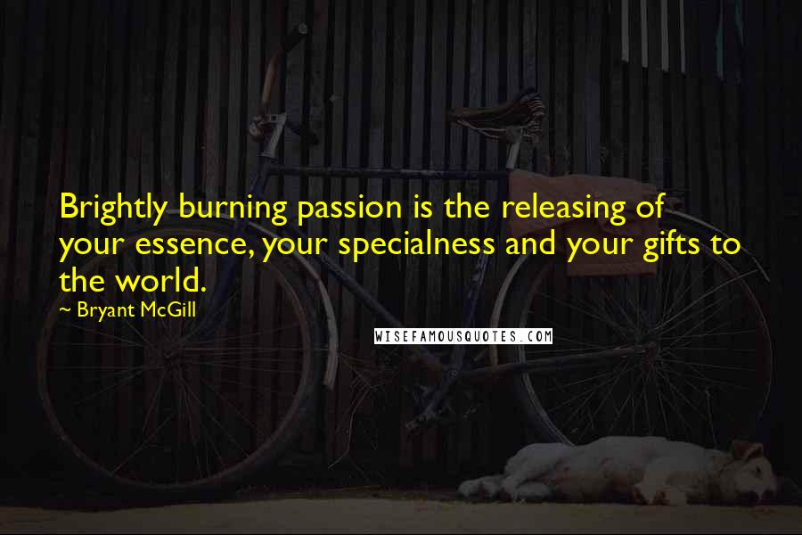 Bryant McGill Quotes: Brightly burning passion is the releasing of your essence, your specialness and your gifts to the world.
