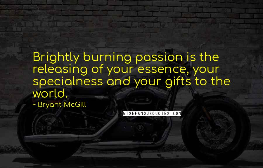 Bryant McGill Quotes: Brightly burning passion is the releasing of your essence, your specialness and your gifts to the world.
