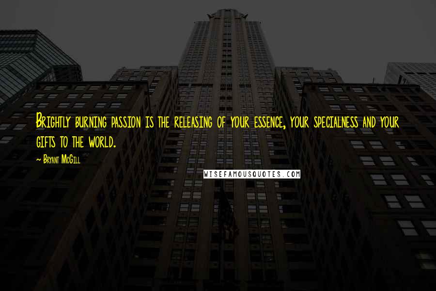 Bryant McGill Quotes: Brightly burning passion is the releasing of your essence, your specialness and your gifts to the world.