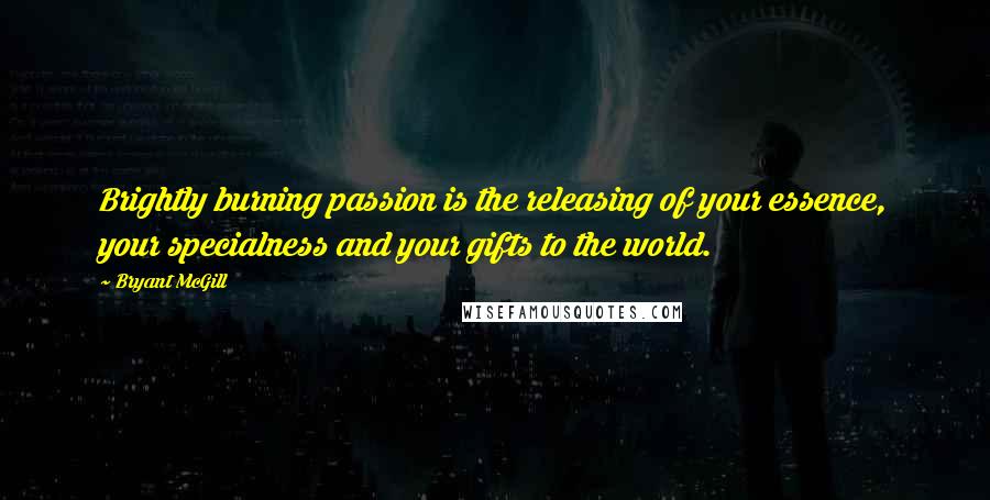 Bryant McGill Quotes: Brightly burning passion is the releasing of your essence, your specialness and your gifts to the world.