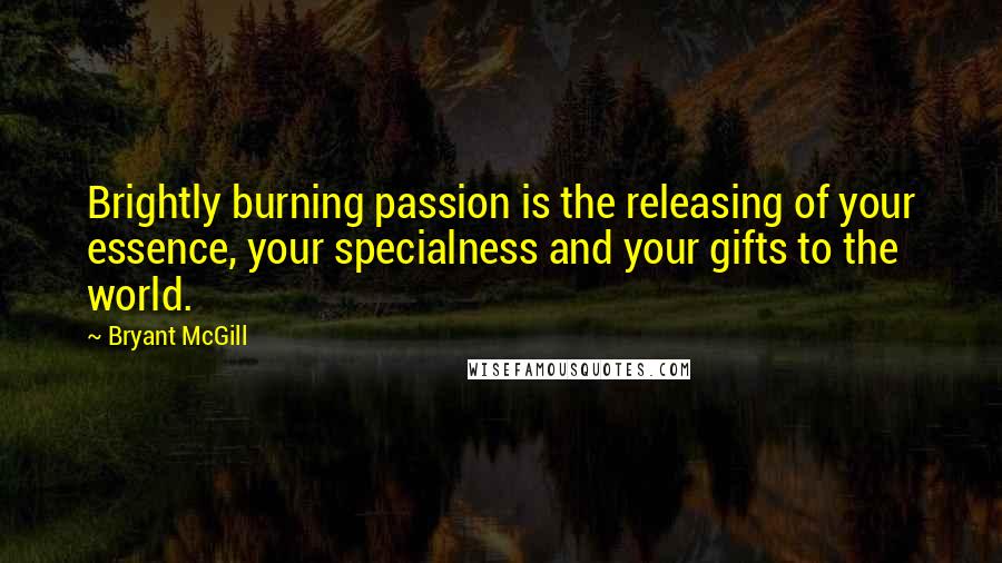 Bryant McGill Quotes: Brightly burning passion is the releasing of your essence, your specialness and your gifts to the world.