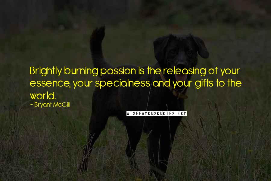 Bryant McGill Quotes: Brightly burning passion is the releasing of your essence, your specialness and your gifts to the world.