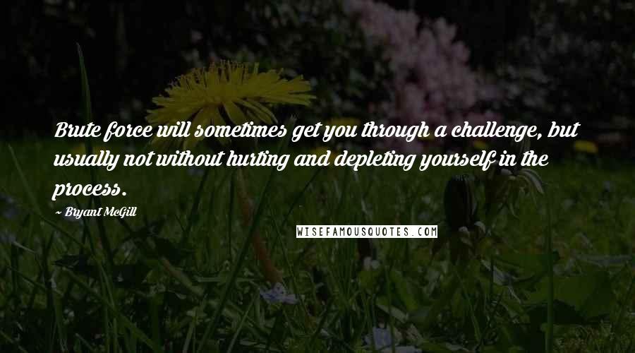 Bryant McGill Quotes: Brute force will sometimes get you through a challenge, but usually not without hurting and depleting yourself in the process.