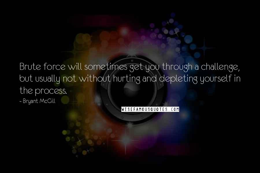 Bryant McGill Quotes: Brute force will sometimes get you through a challenge, but usually not without hurting and depleting yourself in the process.