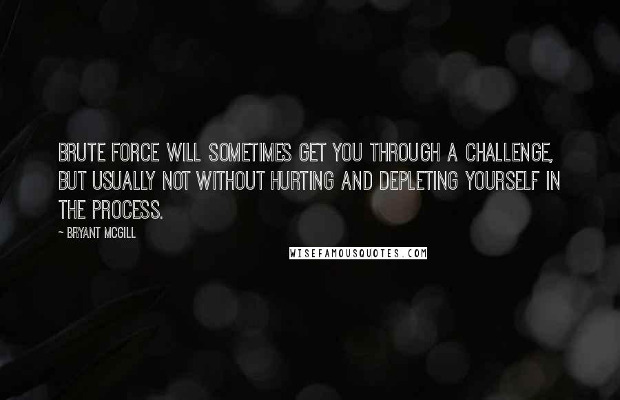 Bryant McGill Quotes: Brute force will sometimes get you through a challenge, but usually not without hurting and depleting yourself in the process.