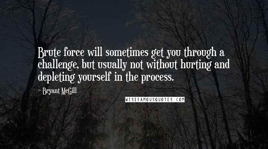 Bryant McGill Quotes: Brute force will sometimes get you through a challenge, but usually not without hurting and depleting yourself in the process.