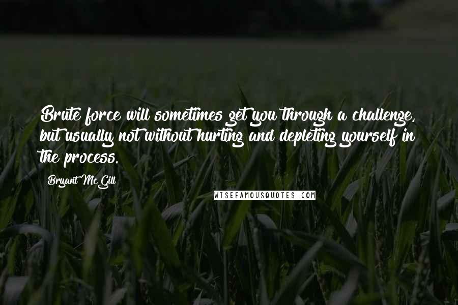 Bryant McGill Quotes: Brute force will sometimes get you through a challenge, but usually not without hurting and depleting yourself in the process.