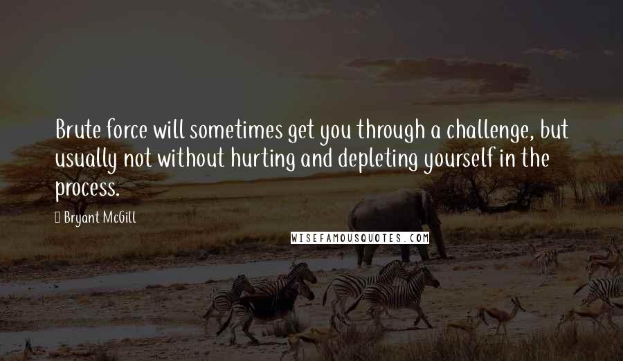 Bryant McGill Quotes: Brute force will sometimes get you through a challenge, but usually not without hurting and depleting yourself in the process.