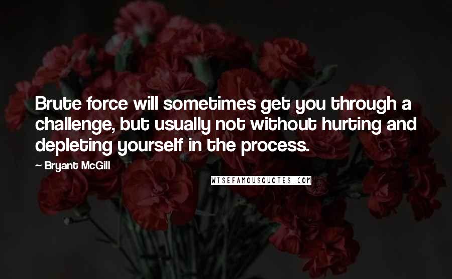 Bryant McGill Quotes: Brute force will sometimes get you through a challenge, but usually not without hurting and depleting yourself in the process.