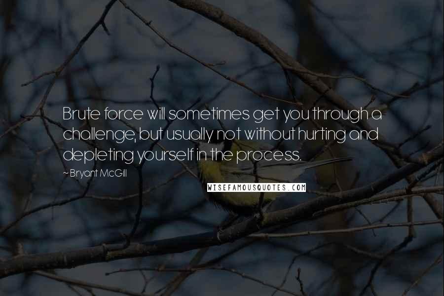 Bryant McGill Quotes: Brute force will sometimes get you through a challenge, but usually not without hurting and depleting yourself in the process.