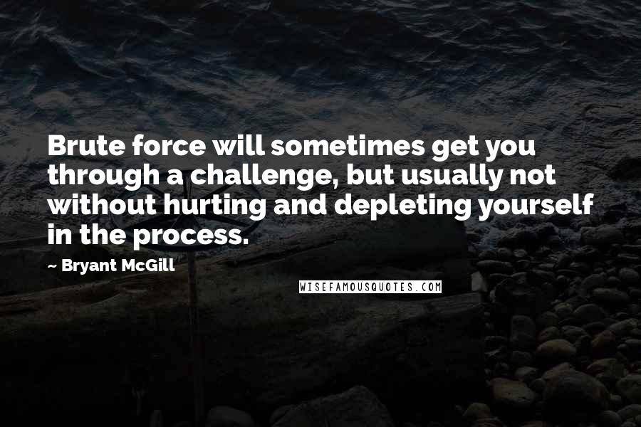 Bryant McGill Quotes: Brute force will sometimes get you through a challenge, but usually not without hurting and depleting yourself in the process.