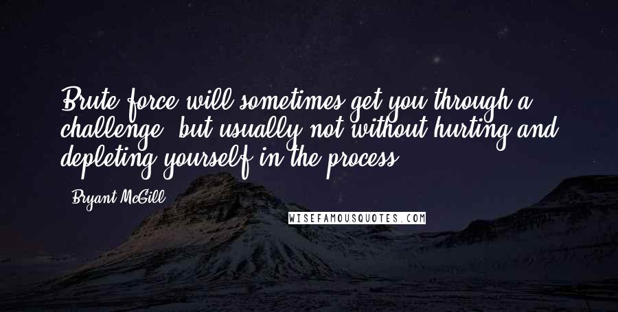 Bryant McGill Quotes: Brute force will sometimes get you through a challenge, but usually not without hurting and depleting yourself in the process.