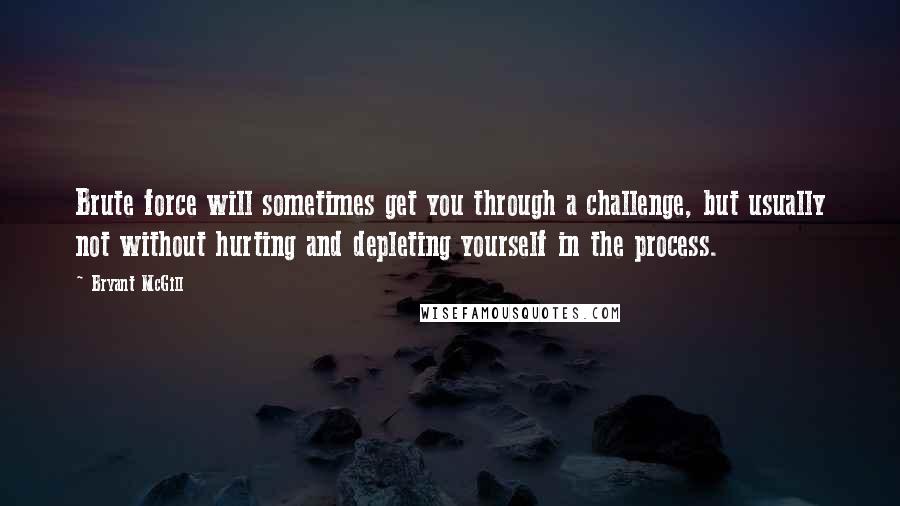 Bryant McGill Quotes: Brute force will sometimes get you through a challenge, but usually not without hurting and depleting yourself in the process.