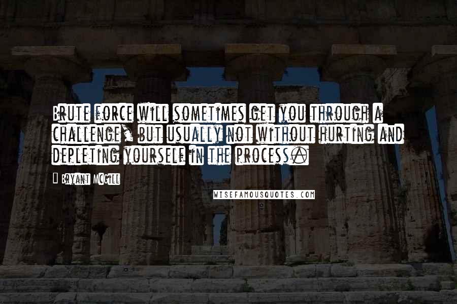 Bryant McGill Quotes: Brute force will sometimes get you through a challenge, but usually not without hurting and depleting yourself in the process.