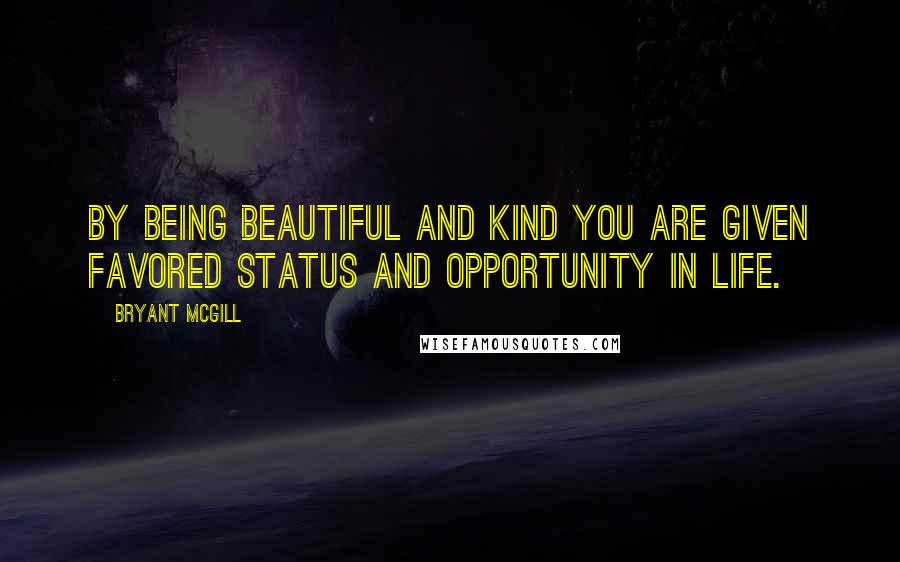 Bryant McGill Quotes: By being beautiful and kind you are given favored status and opportunity in life.