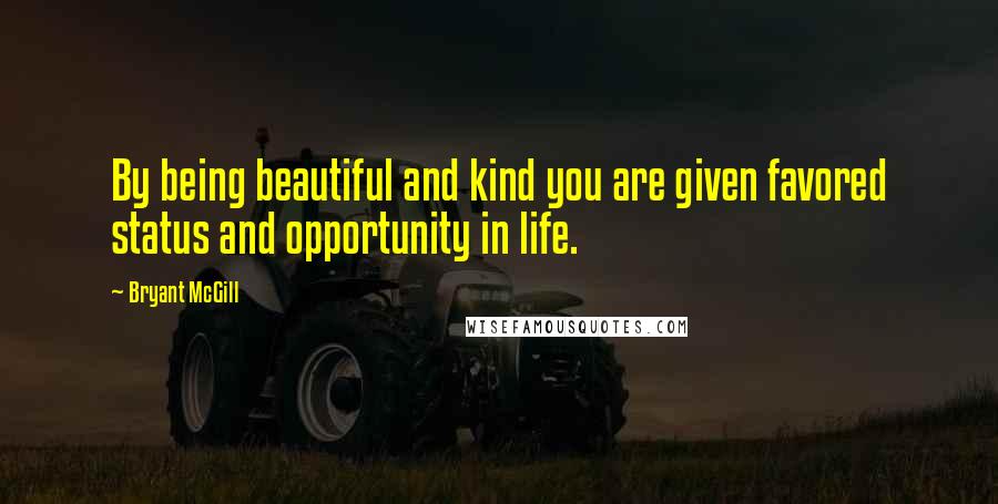 Bryant McGill Quotes: By being beautiful and kind you are given favored status and opportunity in life.