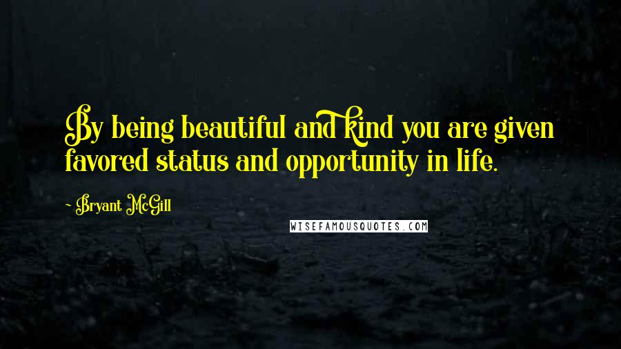 Bryant McGill Quotes: By being beautiful and kind you are given favored status and opportunity in life.