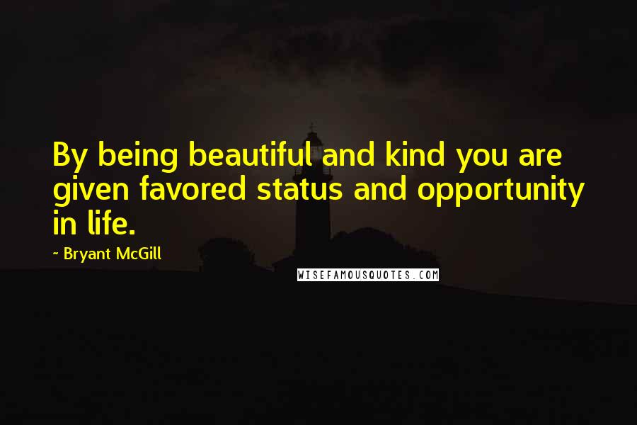 Bryant McGill Quotes: By being beautiful and kind you are given favored status and opportunity in life.