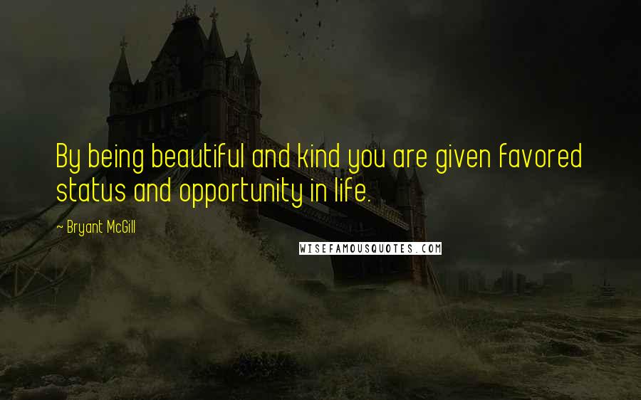 Bryant McGill Quotes: By being beautiful and kind you are given favored status and opportunity in life.