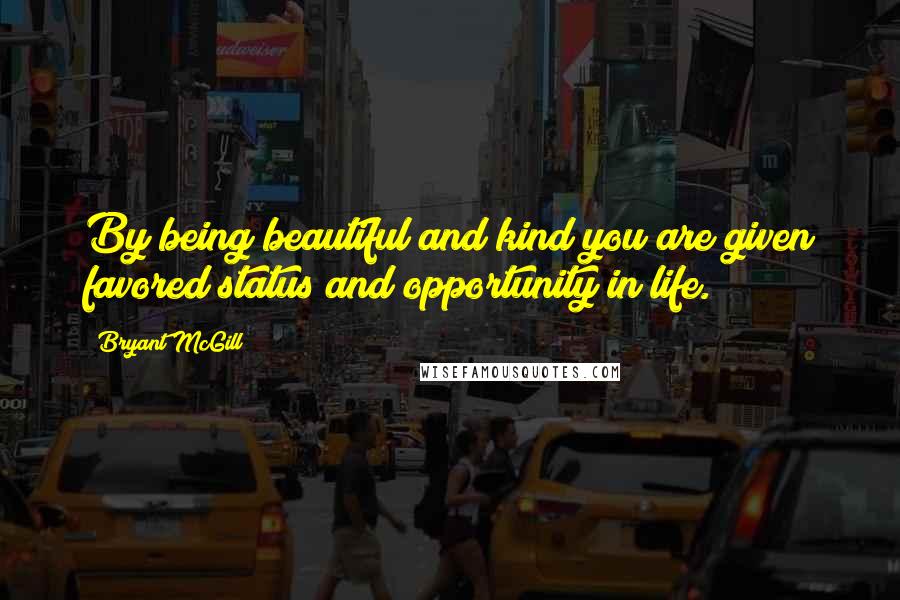 Bryant McGill Quotes: By being beautiful and kind you are given favored status and opportunity in life.