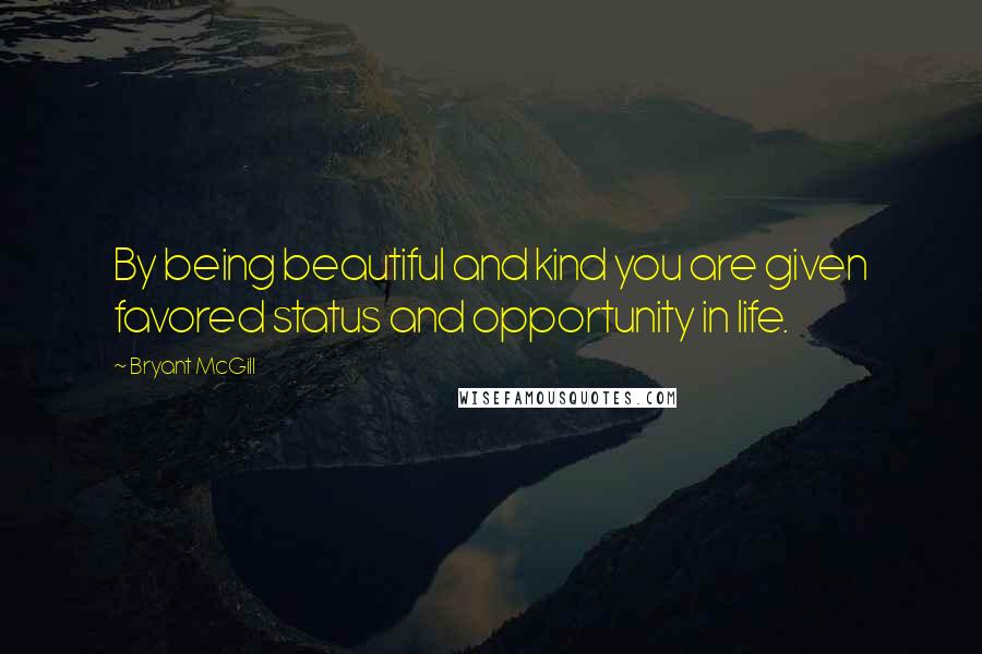 Bryant McGill Quotes: By being beautiful and kind you are given favored status and opportunity in life.