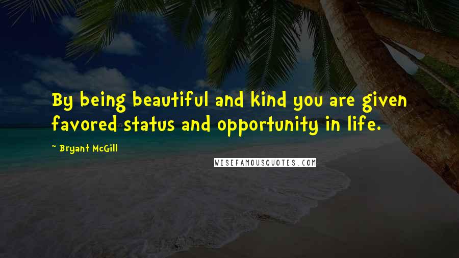 Bryant McGill Quotes: By being beautiful and kind you are given favored status and opportunity in life.