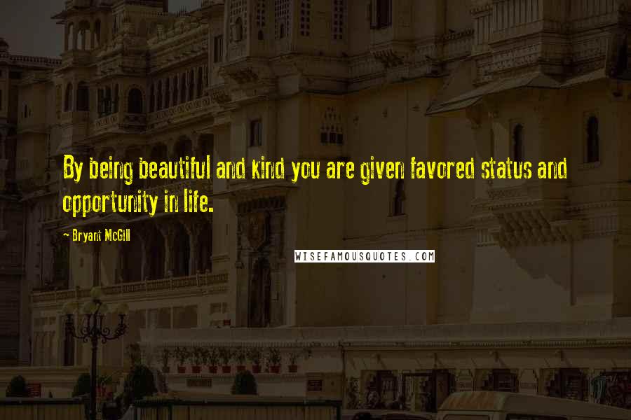 Bryant McGill Quotes: By being beautiful and kind you are given favored status and opportunity in life.