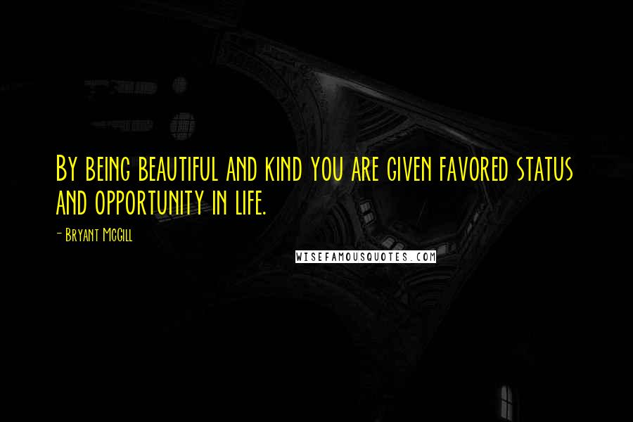 Bryant McGill Quotes: By being beautiful and kind you are given favored status and opportunity in life.