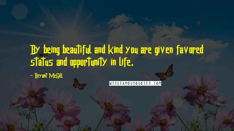 Bryant McGill Quotes: By being beautiful and kind you are given favored status and opportunity in life.