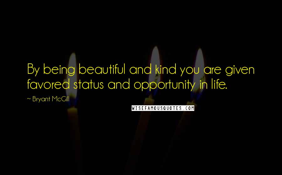Bryant McGill Quotes: By being beautiful and kind you are given favored status and opportunity in life.