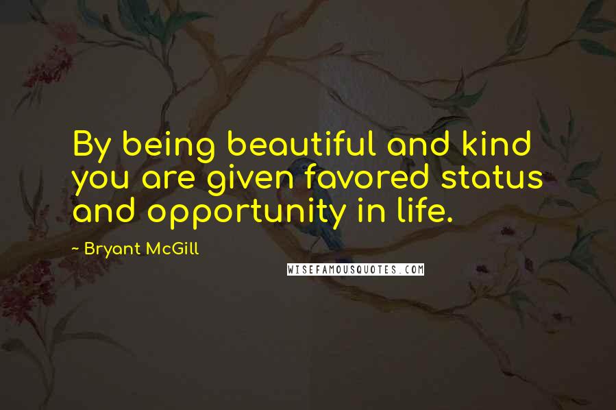 Bryant McGill Quotes: By being beautiful and kind you are given favored status and opportunity in life.